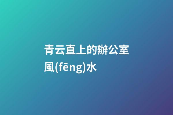 青云直上的辦公室風(fēng)水