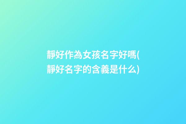 靜好作為女孩名字好嗎(靜好名字的含義是什么)