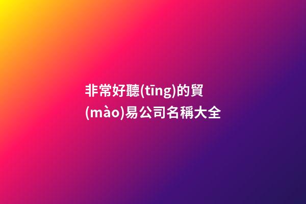 非常好聽(tīng)的貿(mào)易公司名稱大全