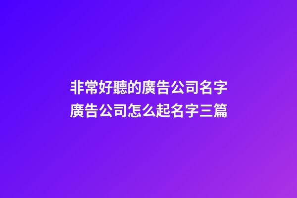 非常好聽的廣告公司名字廣告公司怎么起名字三篇-第1張-公司起名-玄機派