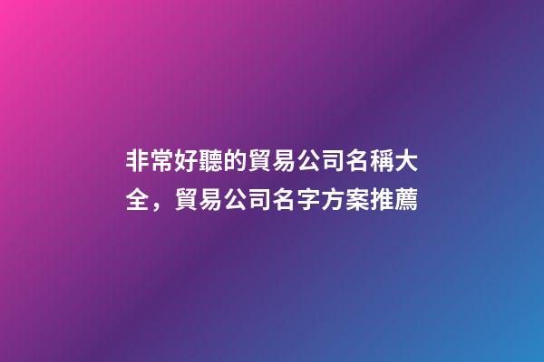非常好聽的貿易公司名稱大全，貿易公司名字方案推薦-第1張-公司起名-玄機派