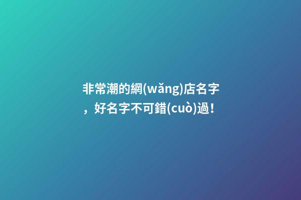非常潮的網(wǎng)店名字，好名字不可錯(cuò)過！-第1張-店鋪起名-玄機(jī)派