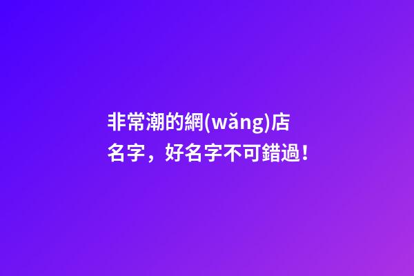 非常潮的網(wǎng)店名字，好名字不可錯過！