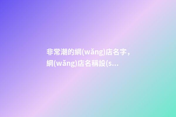 非常潮的網(wǎng)店名字，網(wǎng)店名稱設(shè)計最恰當-第1張-店鋪起名-玄機派