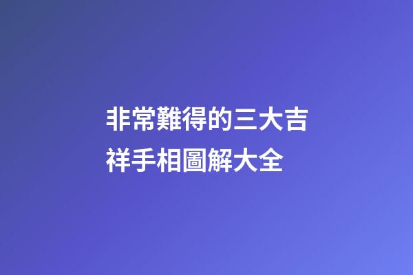 非常難得的三大吉祥手相圖解大全