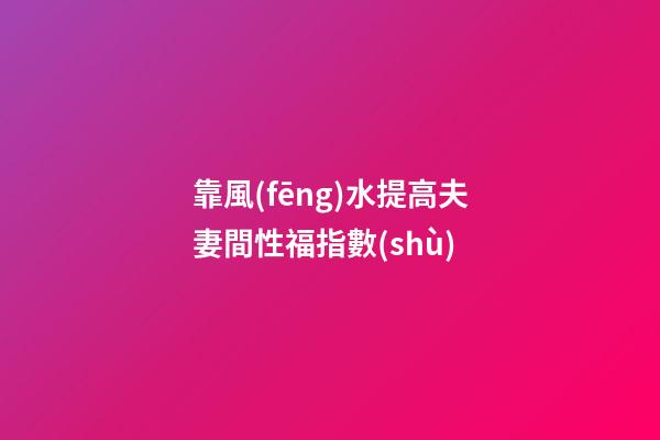 靠風(fēng)水提高夫妻間性福指數(shù)