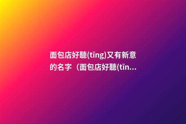 面包店好聽(tīng)又有新意的名字（面包店好聽(tīng)又有新意的名字大全）