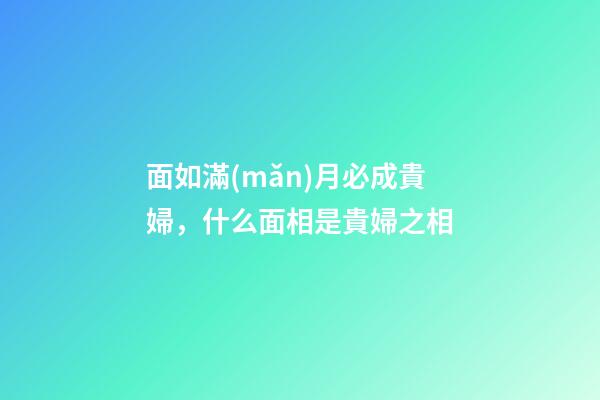 面如滿(mǎn)月必成貴婦，什么面相是貴婦之相