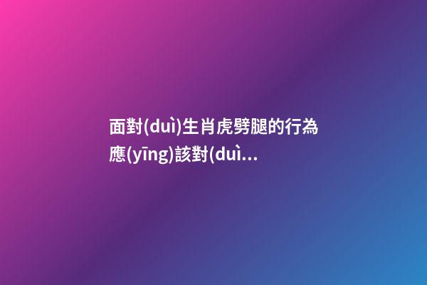 面對(duì)生肖虎劈腿的行為應(yīng)該對(duì)癥下藥