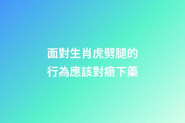 面對生肖虎劈腿的行為應該對癥下藥