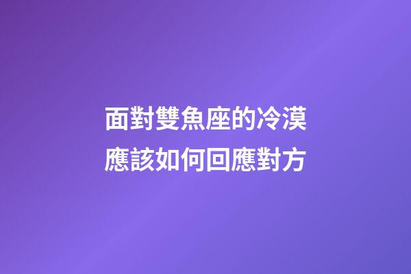 面對雙魚座的冷漠應該如何回應對方-第1張-星座運勢-玄機派