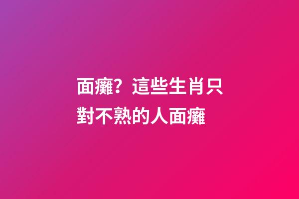面癱？這些生肖只對不熟的人面癱