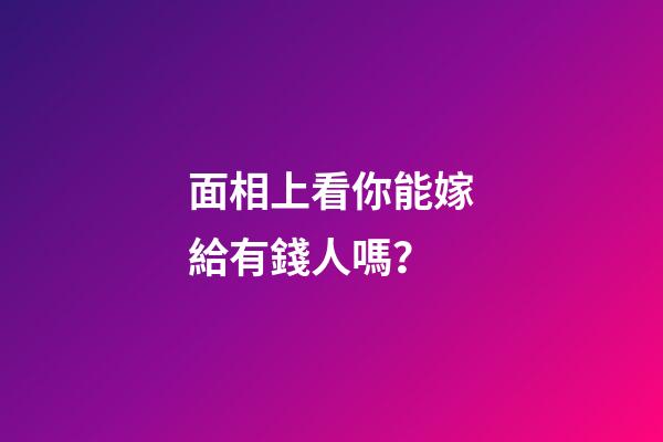 面相上看你能嫁給有錢人嗎？