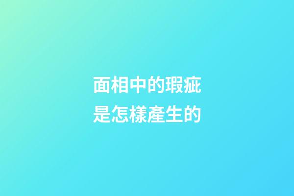 面相中的瑕疵是怎樣產生的