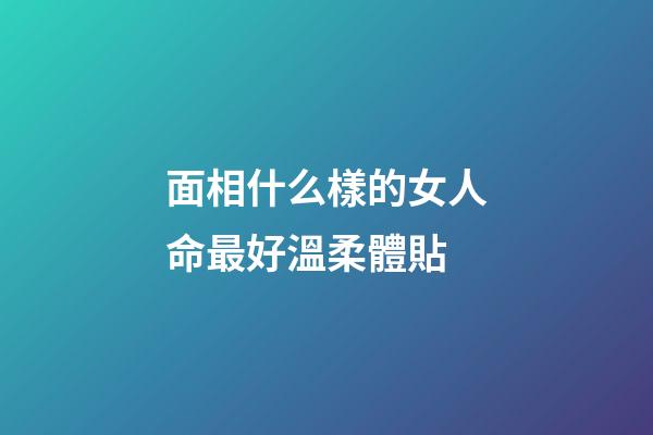 面相什么樣的女人命最好溫柔體貼