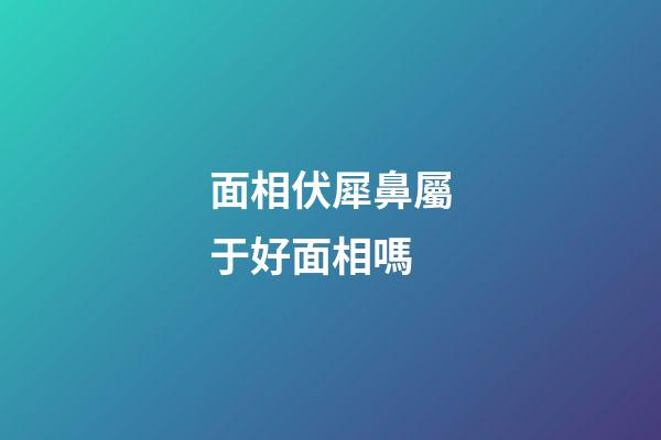 面相伏犀鼻屬于好面相嗎