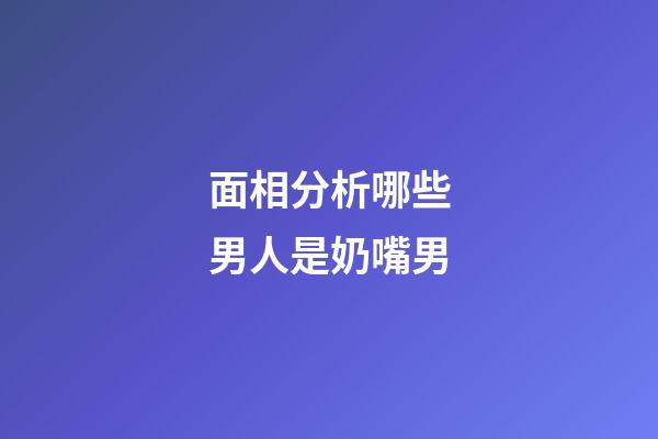 面相分析哪些男人是奶嘴男