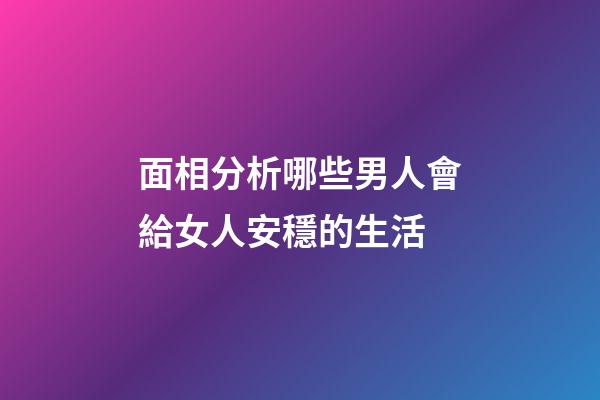 面相分析哪些男人會給女人安穩的生活