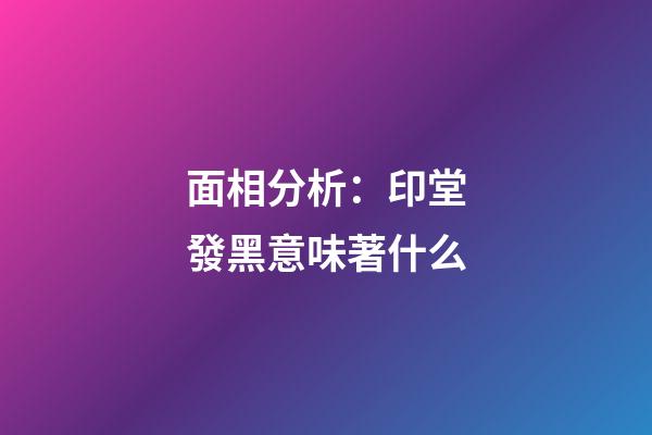 面相分析：印堂發黑意味著什么?
