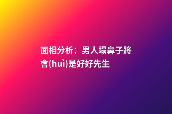 面相分析：男人塌鼻子將會(huì)是好好先生