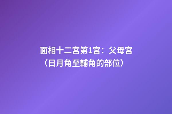 面相十二宮第1宮：父母宮（日月角至輔角的部位）