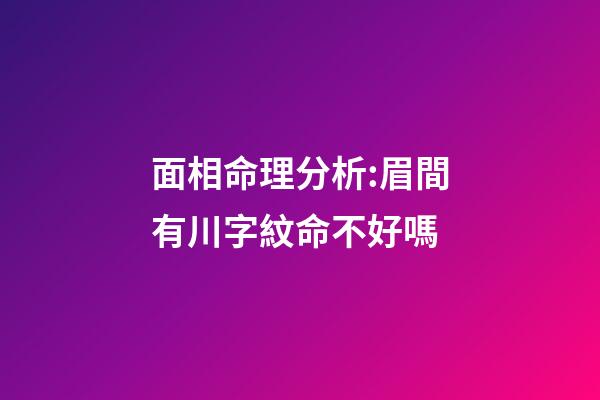 面相命理分析:眉間有川字紋命不好嗎