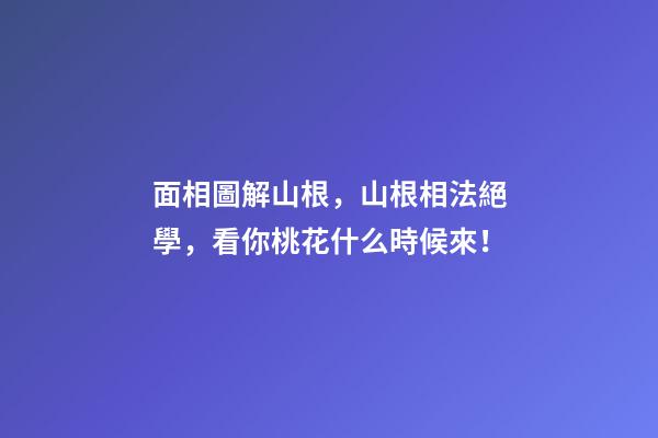 面相圖解山根，山根相法絕學，看你桃花什么時候來！