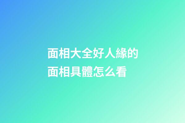 面相大全好人緣的面相具體怎么看