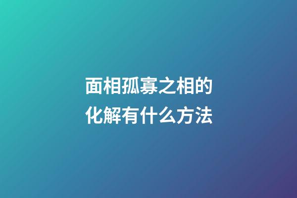面相孤寡之相的化解有什么方法