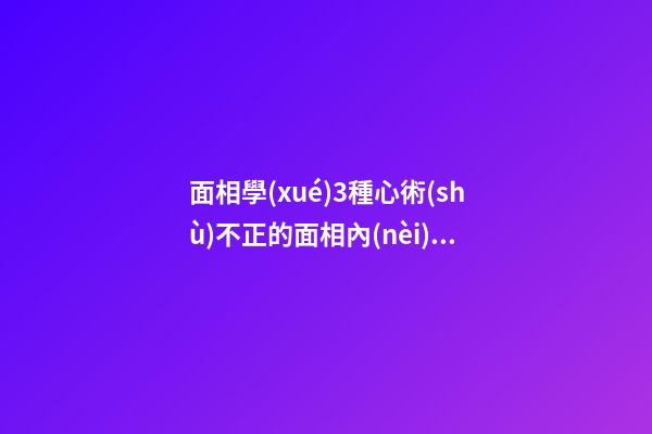 面相學(xué)3種心術(shù)不正的面相內(nèi)心陰險