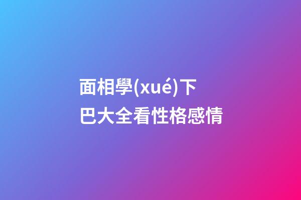 面相學(xué)下巴大全看性格感情