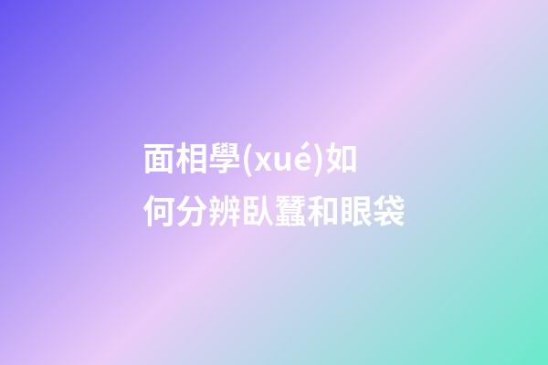 面相學(xué)如何分辨臥蠶和眼袋