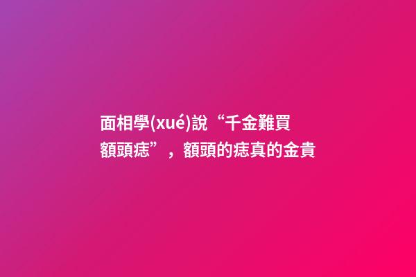 面相學(xué)說“千金難買額頭痣”，額頭的痣真的金貴