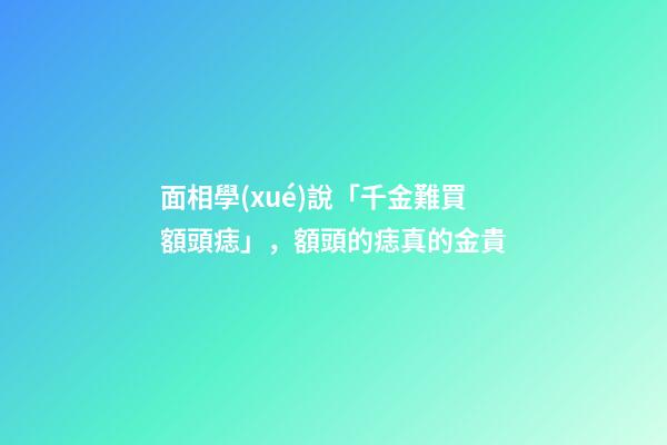 面相學(xué)說「千金難買額頭痣」，額頭的痣真的金貴