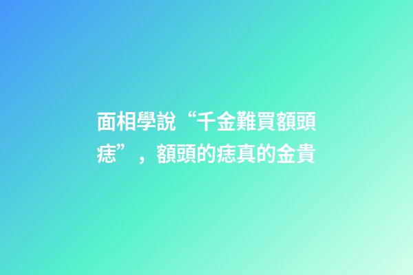 面相學說“千金難買額頭痣”，額頭的痣真的金貴