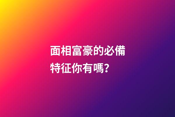 面相富豪的必備特征你有嗎？