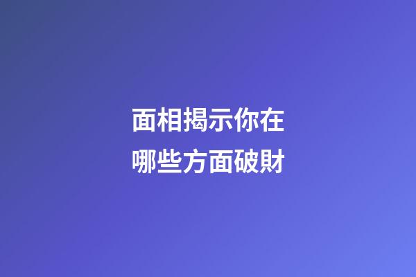 面相揭示你在哪些方面破財