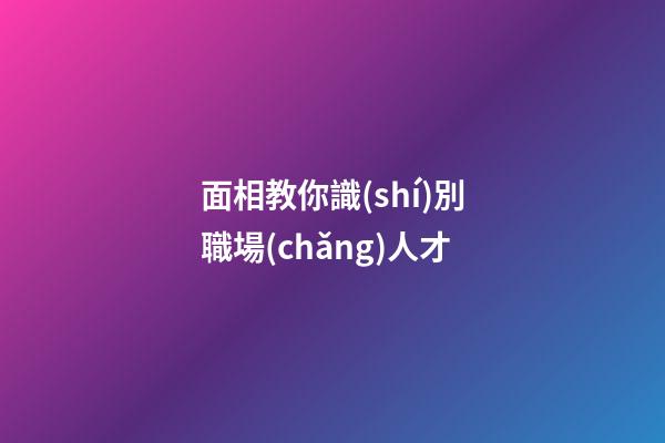 面相教你識(shí)別職場(chǎng)人才