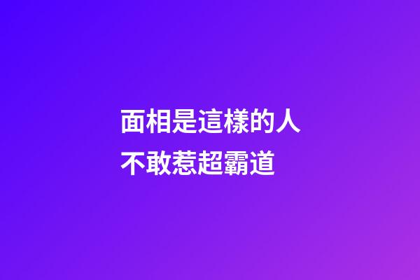面相是這樣的人不敢惹超霸道