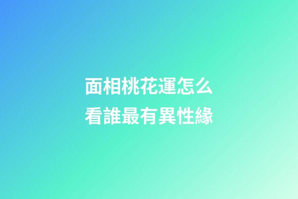 面相桃花運怎么看誰最有異性緣