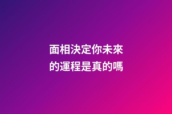 面相決定你未來的運程是真的嗎