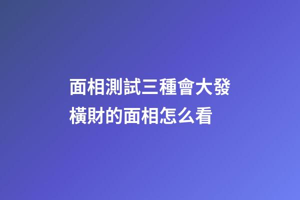 面相測試三種會大發橫財的面相怎么看