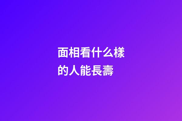 面相看什么樣的人能長壽