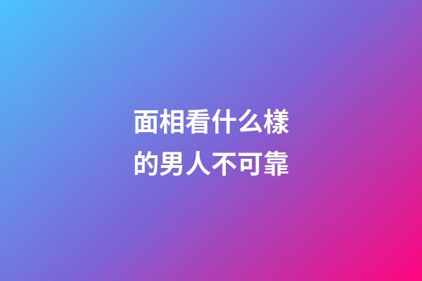 面相看什么樣的男人不可靠