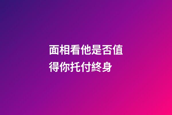 面相看他是否值得你托付終身