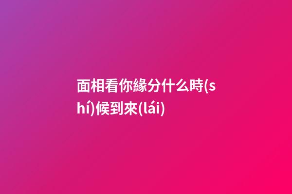 面相看你緣分什么時(shí)候到來(lái)