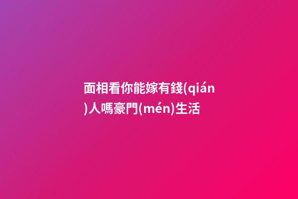 面相看你能嫁有錢(qián)人嗎豪門(mén)生活