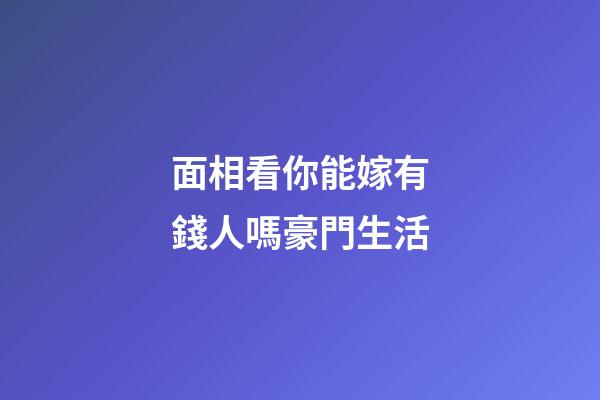 面相看你能嫁有錢人嗎豪門生活