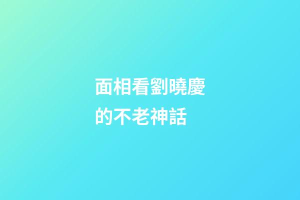 面相看劉曉慶的不老神話