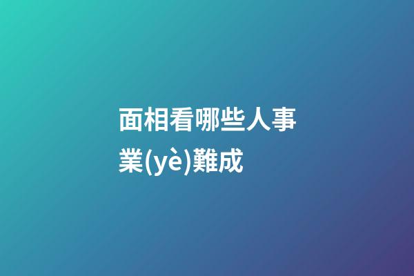 面相看哪些人事業(yè)難成